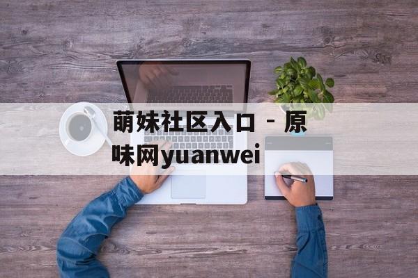 萌妹社区入口 - 原味网yuanwei 萌妹社区入口 - 原味网yuanwei