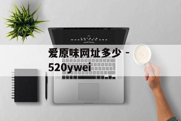 爱原味网址多少 - 520ywei