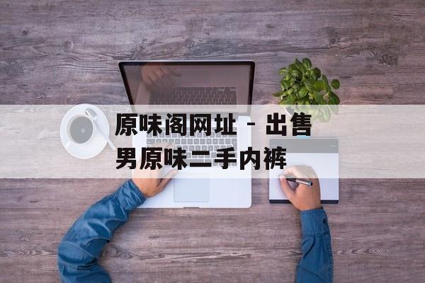 原味阁网址 - 出售男原味二手内裤