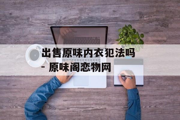 出售原味内衣犯法吗 - 原味阁恋物网