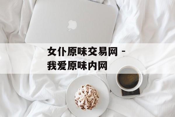 女仆原味交易网 - 我爱原味内网